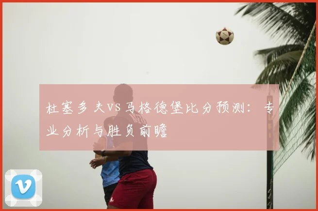 杜塞多夫vs马格德堡比分预测：专业分析与胜负前瞻