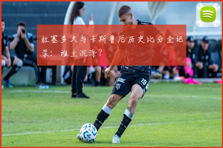杜塞多夫与卡斯鲁厄历史比分全记录：谁主沉浮？