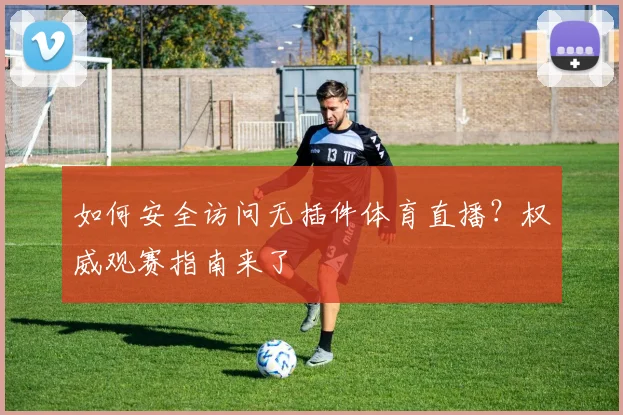 如何安全访问无插件体育直播？权威观赛指南来了