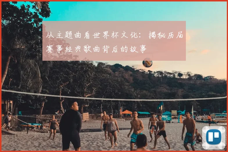 从主题曲看世界杯文化：揭秘历届赛事经典歌曲背后的故事