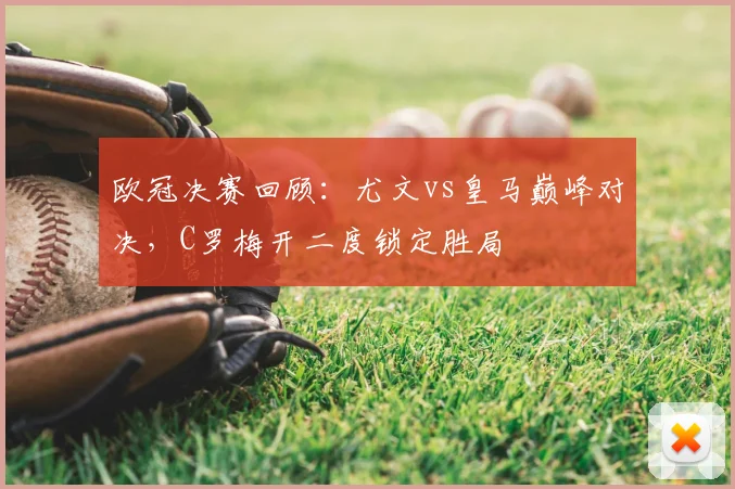 欧冠决赛回顾：尤文vs皇马巅峰对决，C罗梅开二度锁定胜局