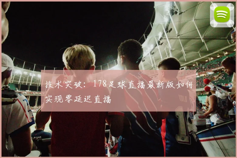 技术突破：178足球直播最新版如何实现零延迟直播