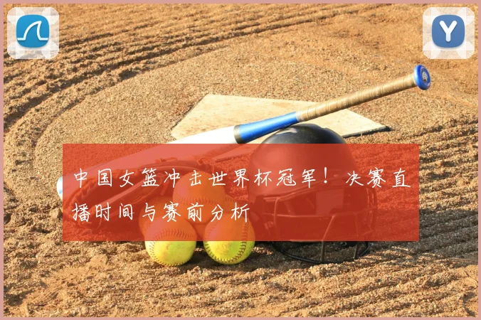 中国女篮冲击世界杯冠军！决赛直播时间与赛前分析