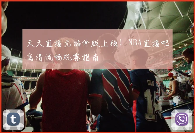 天天直播无插件版上线！NBA直播吧高清流畅观赛指南