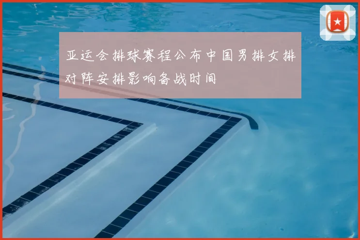 亚运会排球赛程公布中国男排女排对阵安排影响备战时间