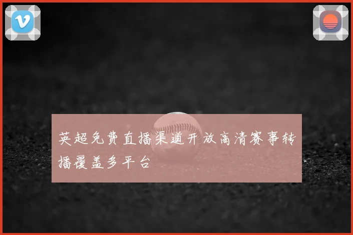 英超免费直播渠道开放高清赛事转播覆盖多平台