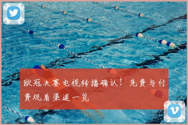 欧冠决赛电视转播确认！免费与付费观看渠道一览