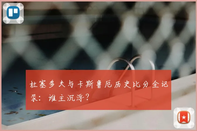 杜塞多夫与卡斯鲁厄历史比分全记录：谁主沉浮？