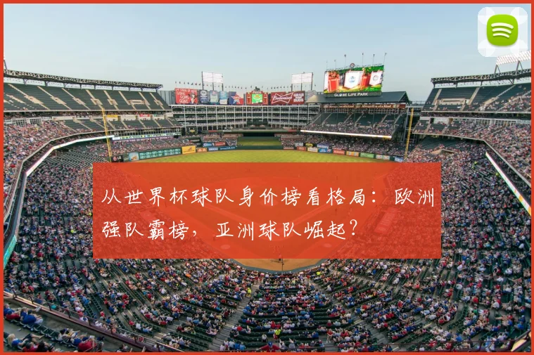 从世界杯球队身价榜看格局：欧洲强队霸榜，亚洲球队崛起？