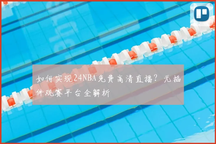 如何实现24NBA免费高清直播？无插件观赛平台全解析