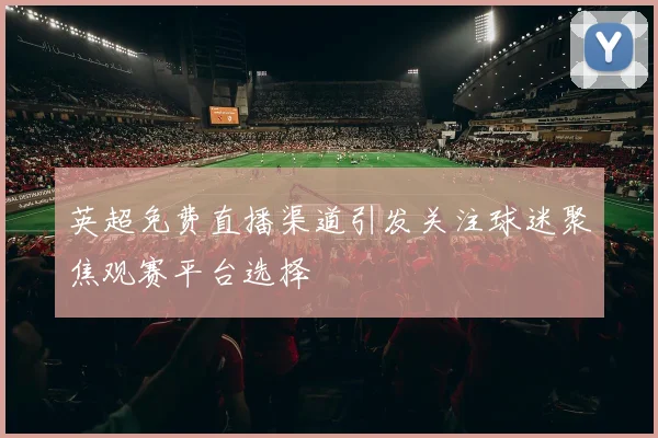 英超免费直播渠道引发关注球迷聚焦观赛平台选择