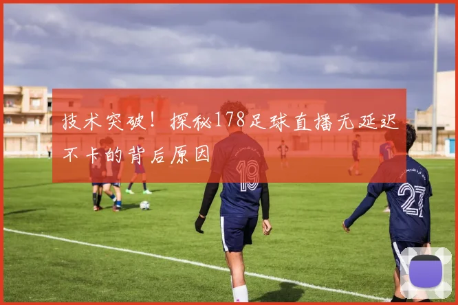 技术突破！探秘178足球直播无延迟不卡的背后原因