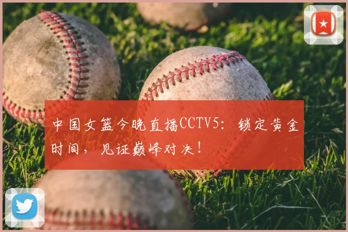 中国女篮今晚直播CCTV5：锁定黄金时间，见证巅峰对决！