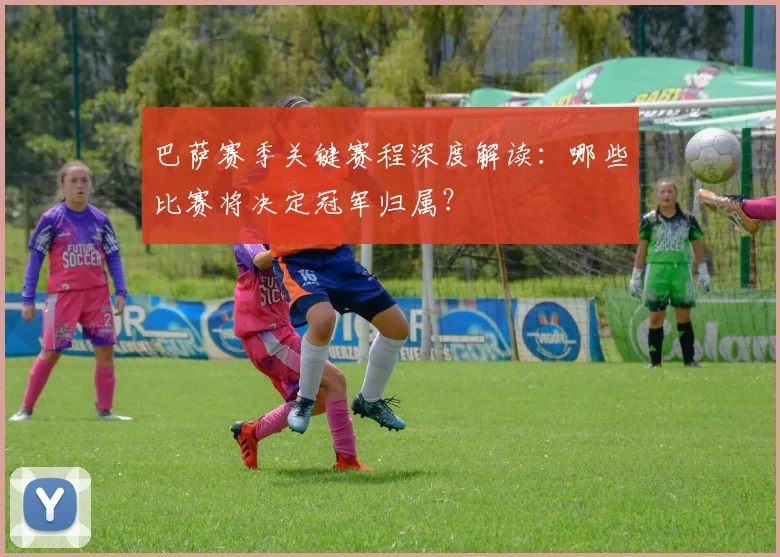巴萨赛季关键赛程深度解读：哪些比赛将决定冠军归属？