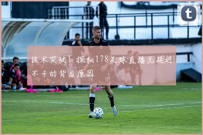 技术突破！探秘178足球直播无延迟不卡的背后原因