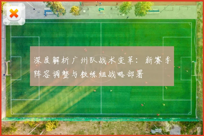 深度解析广州队战术变革：新赛季阵容调整与教练组战略部署