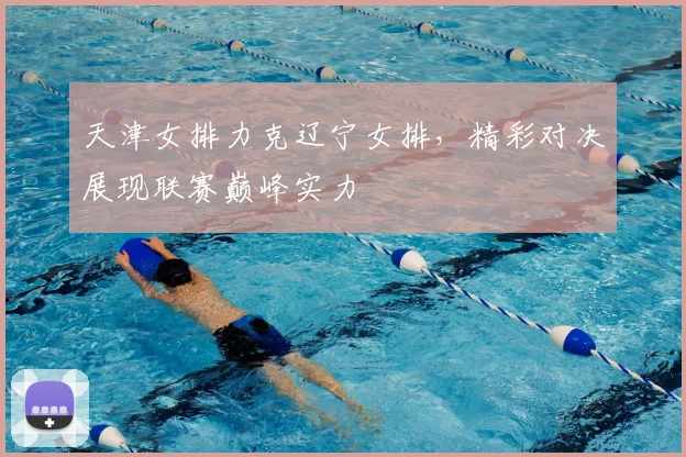 天津女排力克辽宁女排，精彩对决展现联赛巅峰实力