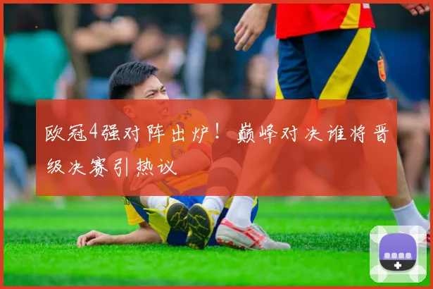 欧冠4强对阵出炉！巅峰对决谁将晋级决赛引热议