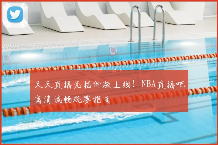天天直播无插件版上线！NBA直播吧高清流畅观赛指南