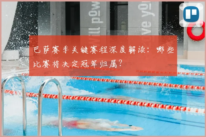 巴萨赛季关键赛程深度解读：哪些比赛将决定冠军归属？
