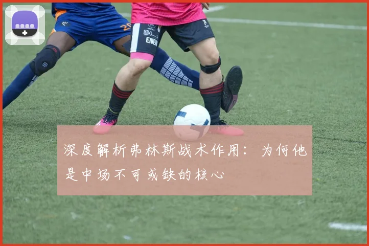 深度解析弗林斯战术作用：为何他是中场不可或缺的核心