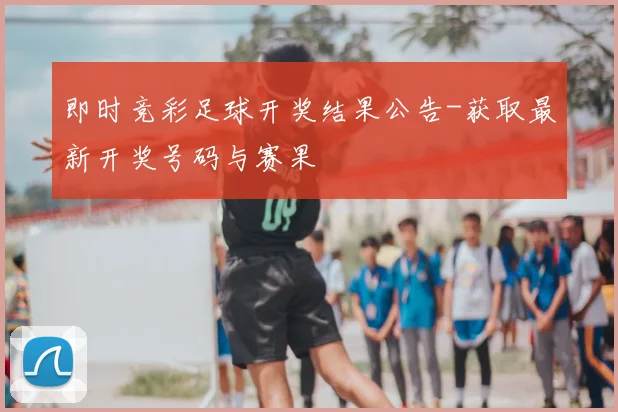 即时竞彩足球开奖结果公告-获取最新开奖号码与赛果