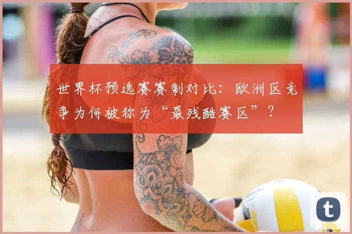 世界杯预选赛赛制对比：欧洲区竞争为何被称为“最残酷赛区”？