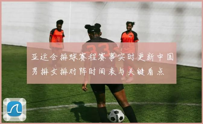 亚运会排球赛程赛事实时更新中国男排女排对阵时间表与关键看点