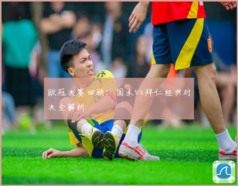 欧冠决赛回顾：国米vs拜仁经典对决全解析