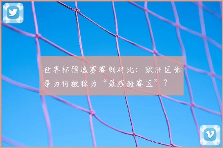 世界杯预选赛赛制对比：欧洲区竞争为何被称为“最残酷赛区”？