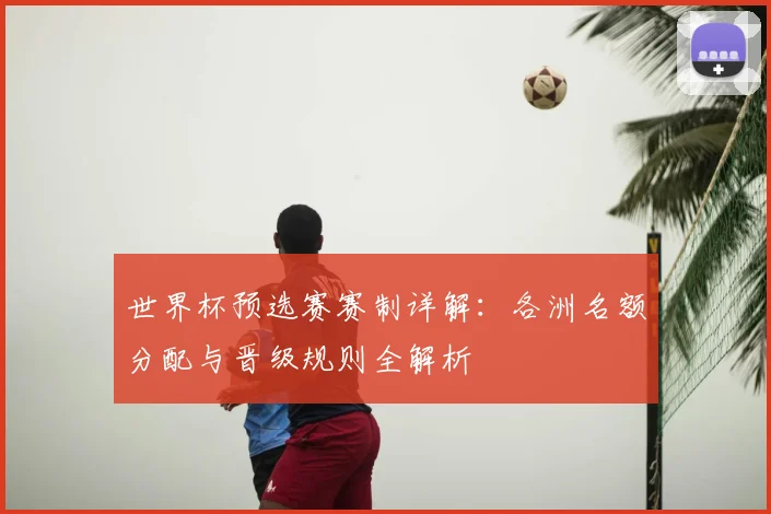 世界杯预选赛赛制详解：各洲名额分配与晋级规则全解析